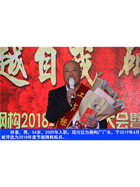 林春，男，54歲，2009年入職，現(xiàn)崗位為鋼構(gòu)廠廠長，于2019年4月被評選為2018年度節(jié)能降耗標